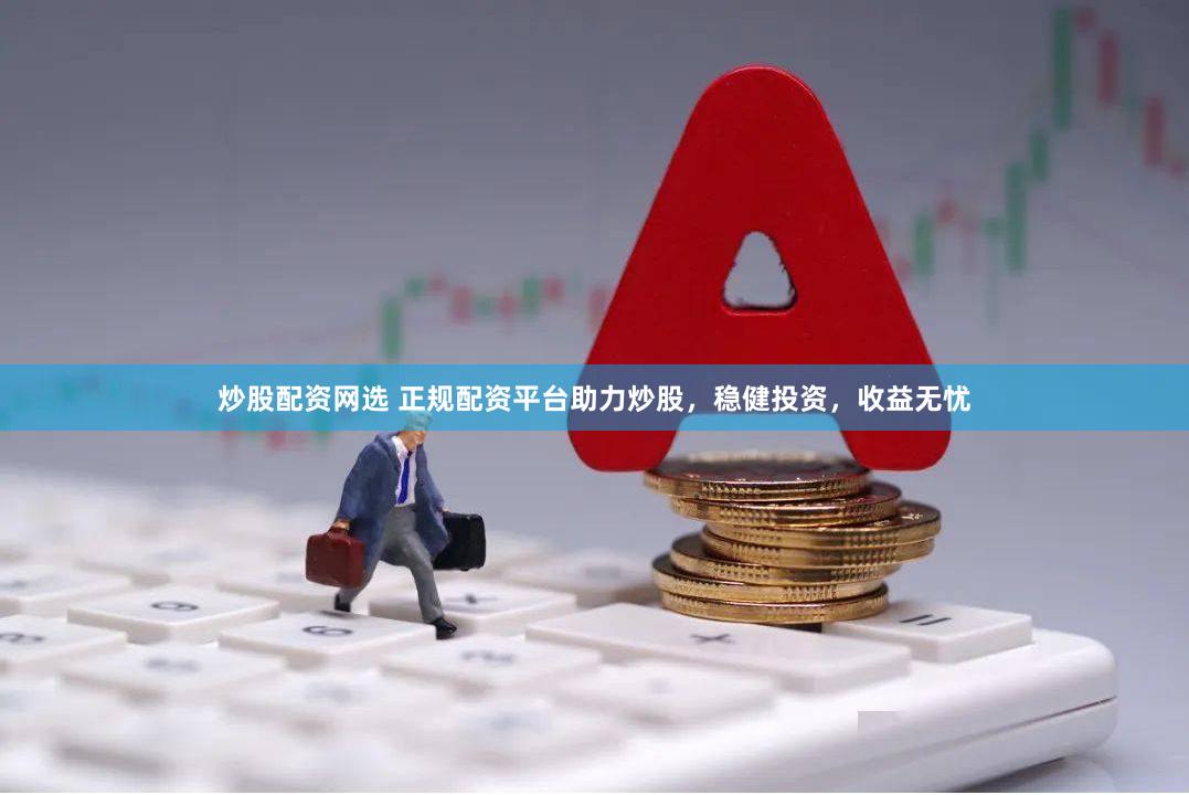 炒股配资网选 正规配资平台助力炒股，稳健投资，收益无忧