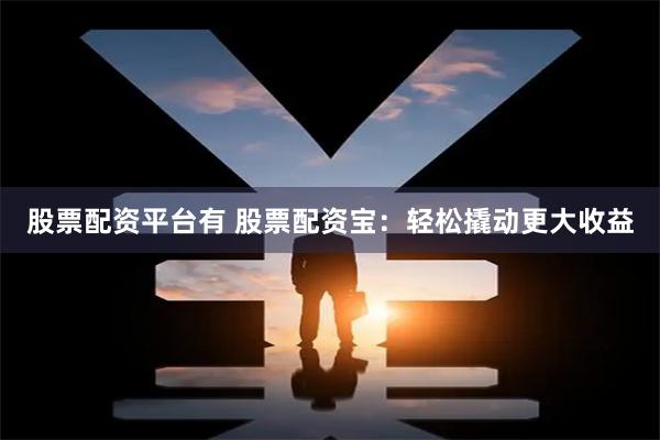 股票配资平台有 股票配资宝：轻松撬动更大收益