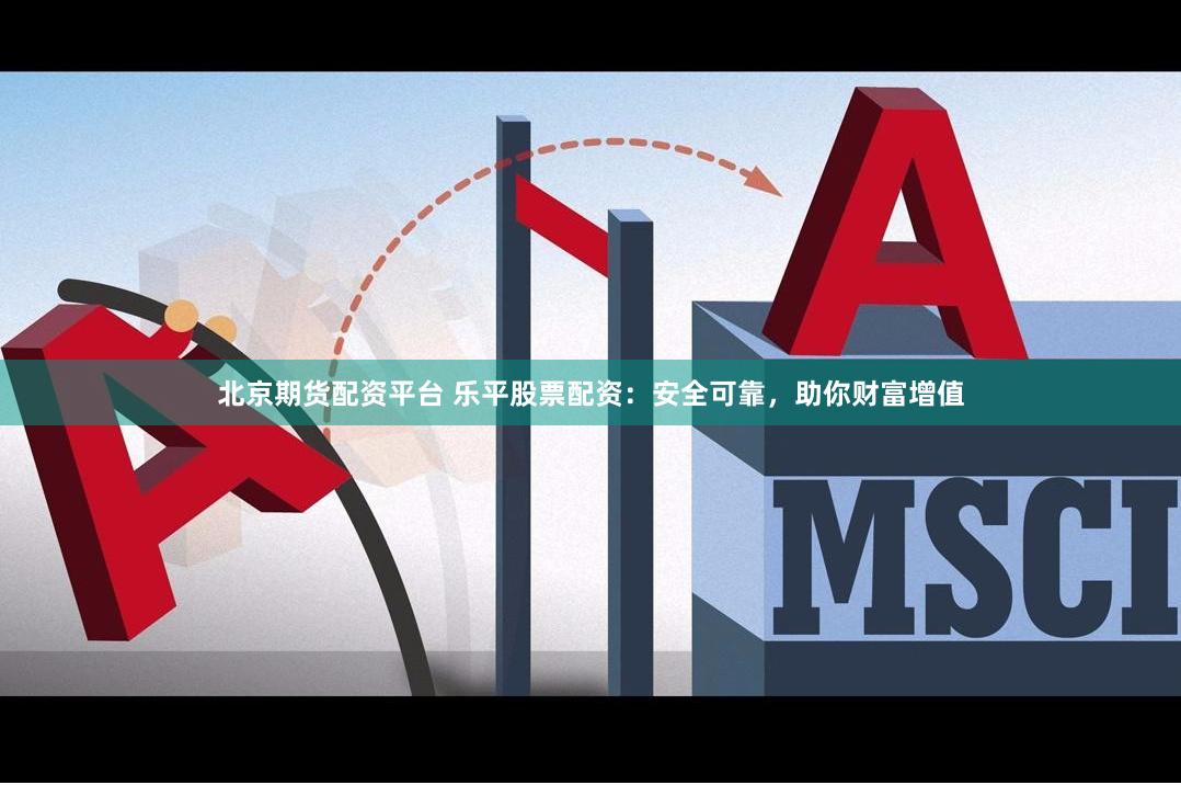 北京期货配资平台 乐平股票配资：安全可靠，助你财富增值