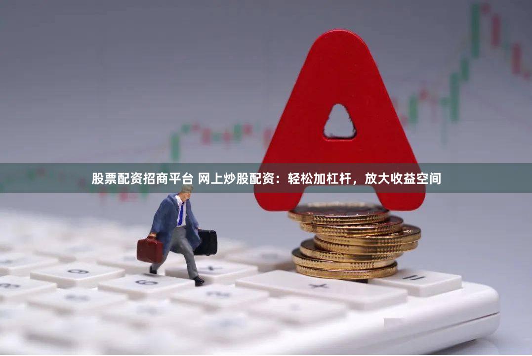 股票配资招商平台 网上炒股配资：轻松加杠杆，放大收益空间