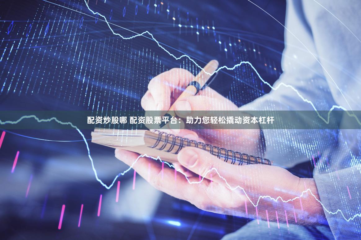 配资炒股哪 配资股票平台：助力您轻松撬动资本杠杆