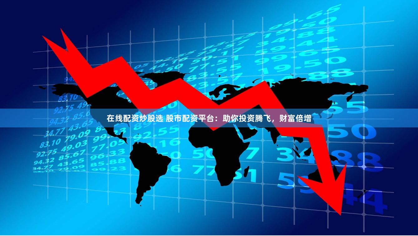 在线配资炒股选 股市配资平台：助你投资腾飞，财富倍增