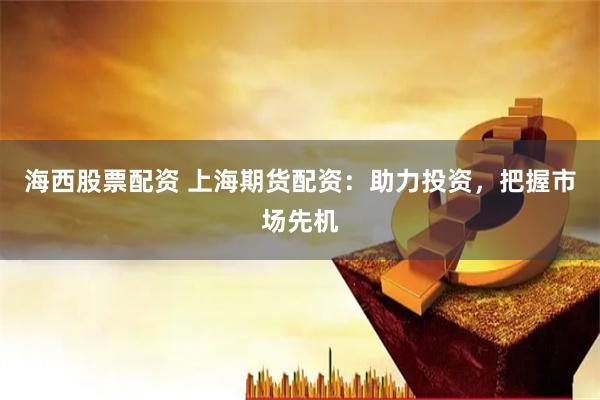 海西股票配资 上海期货配资：助力投资，把握市场先机