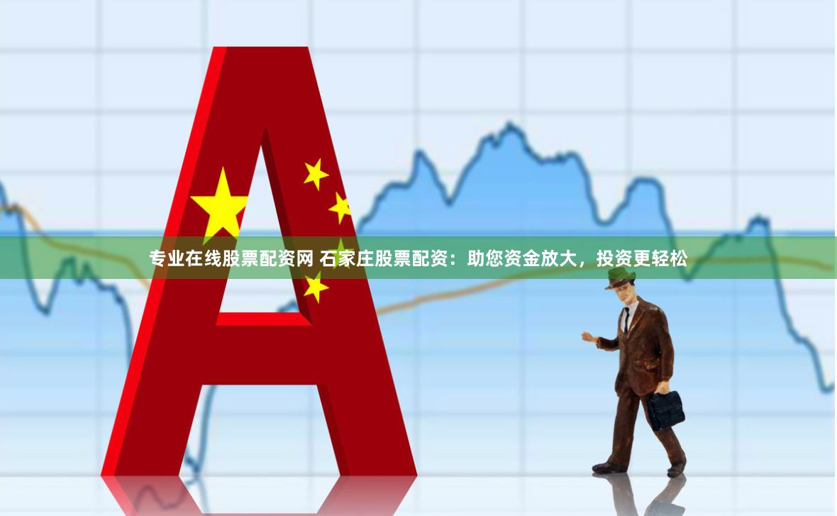 专业在线股票配资网 石家庄股票配资：助您资金放大，投资更轻松