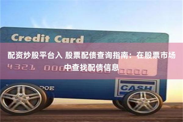 配资炒股平台入 股票配债查询指南：在股票市场中查找配债信息