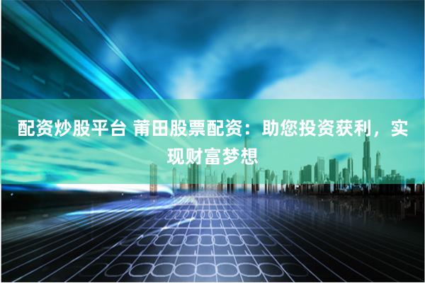 配资炒股平台 莆田股票配资：助您投资获利，实现财富梦想