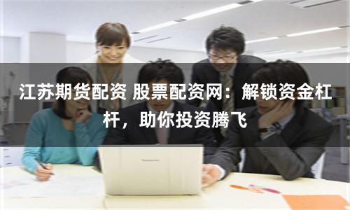 江苏期货配资 股票配资网：解锁资金杠杆，助你投资腾飞
