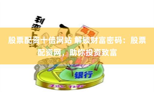 股票配资十倍网站 解锁财富密码：股票配资网，助你投资致富