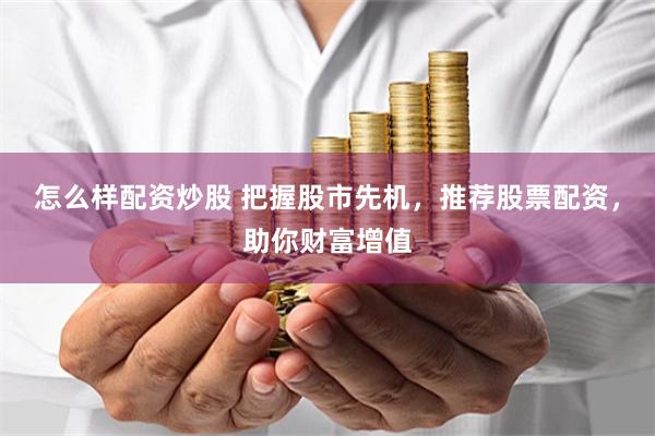 怎么样配资炒股 把握股市先机，推荐股票配资，助你财富增值