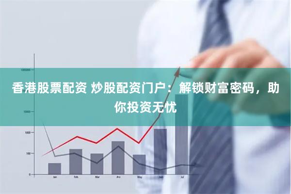香港股票配资 炒股配资门户：解锁财富密码，助你投资无忧