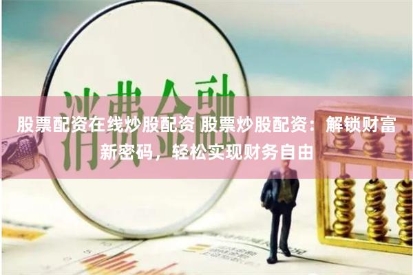 股票配资在线炒股配资 股票炒股配资：解锁财富新密码，轻松实现财务自由