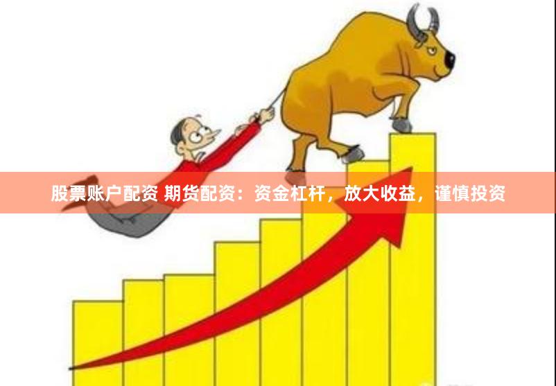 股票账户配资 期货配资：资金杠杆，放大收益，谨慎投资