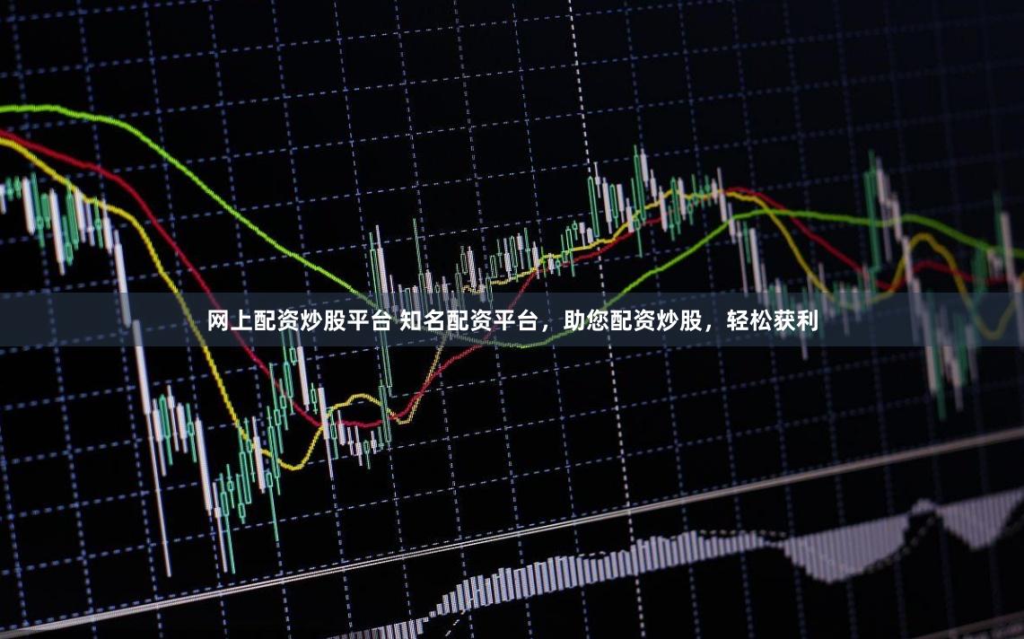 网上配资炒股平台 知名配资平台，助您配资炒股，轻松获利