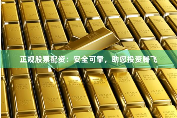 正规股票配资：安全可靠，助您投资腾飞