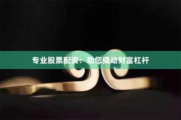 专业股票配资：助您撬动财富杠杆