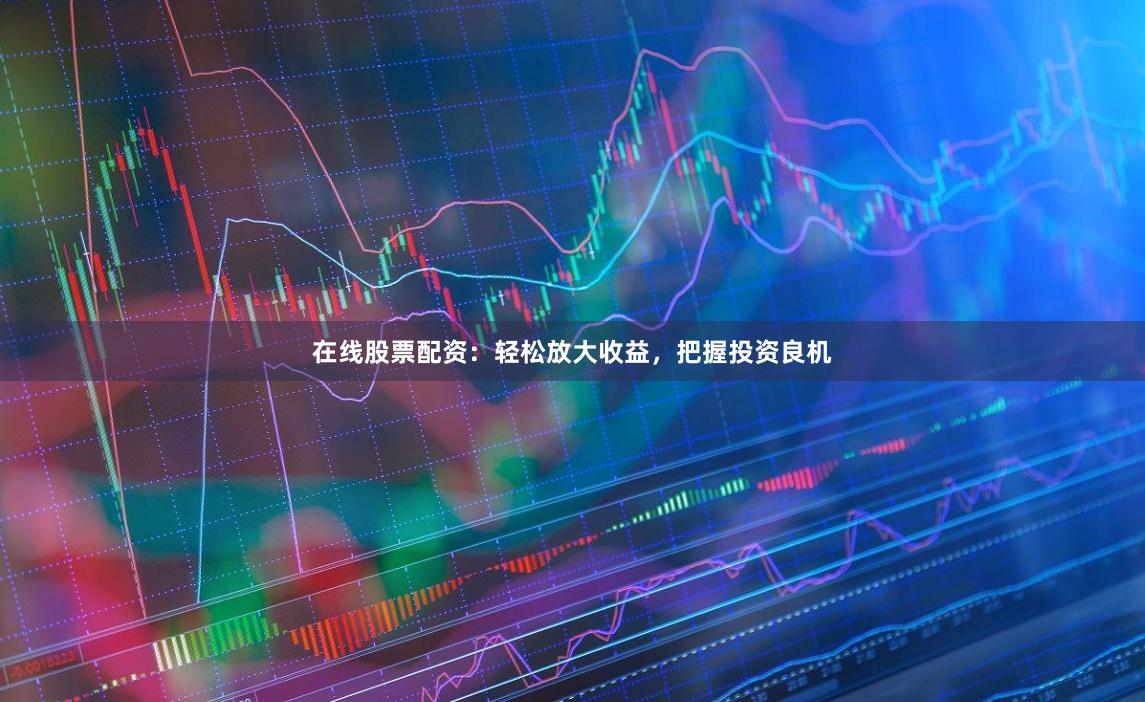 在线股票配资：轻松放大收益，把握投资良机
