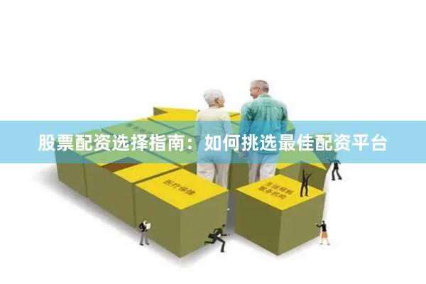 股票配资选择指南：如何挑选最佳配资平台