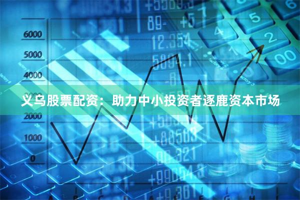 义乌股票配资：助力中小投资者逐鹿资本市场
