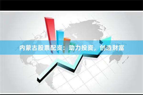 内蒙古股票配资：助力投资，创造财富