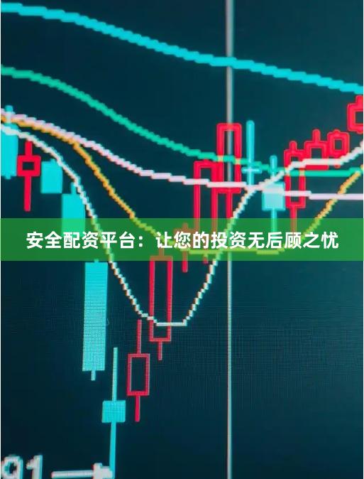安全配资平台：让您的投资无后顾之忧