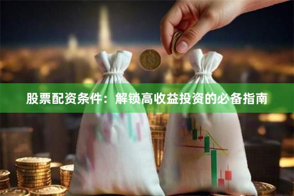 股票配资条件：解锁高收益投资的必备指南