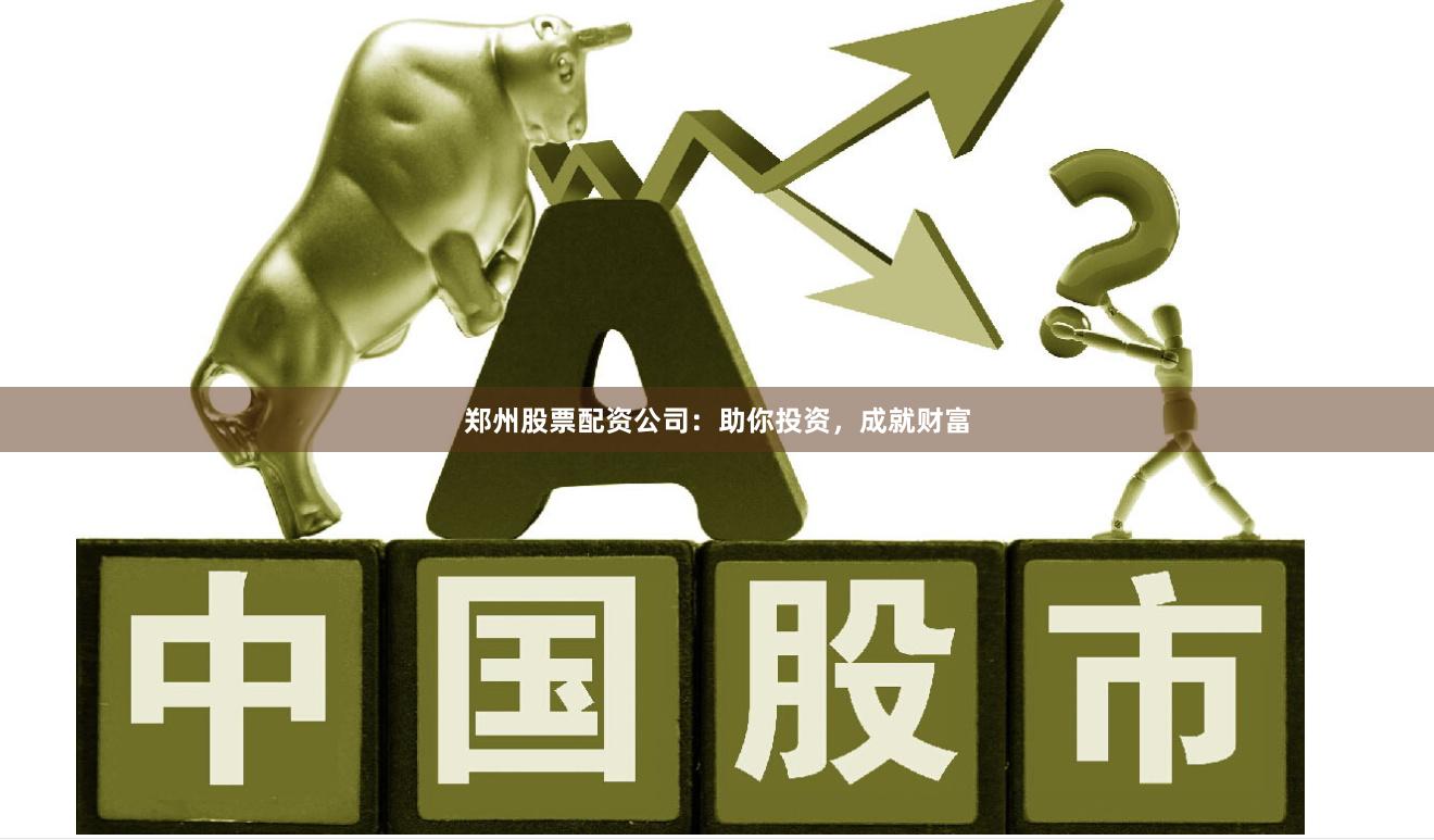 郑州股票配资公司：助你投资，成就财富