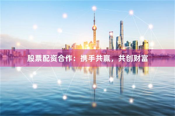 股票配资合作：携手共赢，共创财富