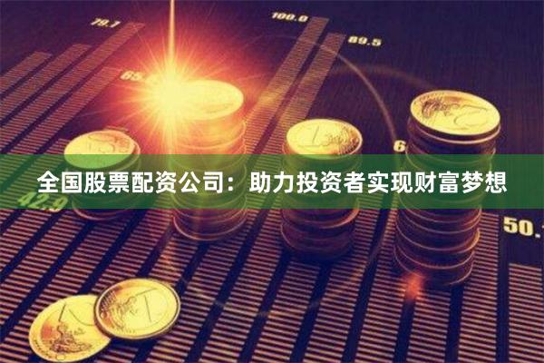 全国股票配资公司：助力投资者实现财富梦想
