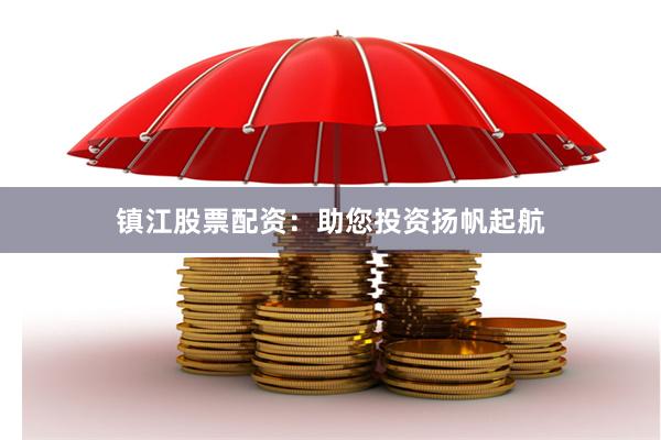 镇江股票配资：助您投资扬帆起航