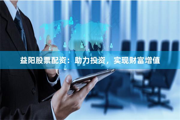 益阳股票配资：助力投资，实现财富增值