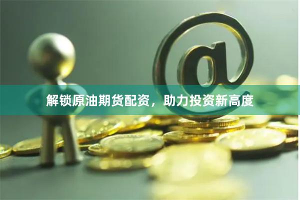 解锁原油期货配资，助力投资新高度