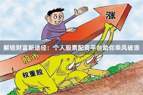 解锁财富新途径：个人股票配资平台助你乘风破浪