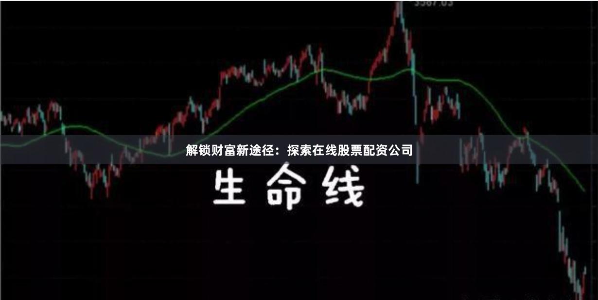 解锁财富新途径：探索在线股票配资公司