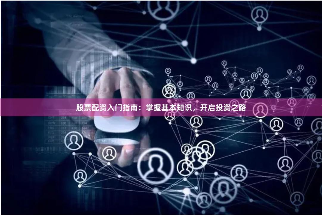 股票配资入门指南：掌握基本知识，开启投资之路