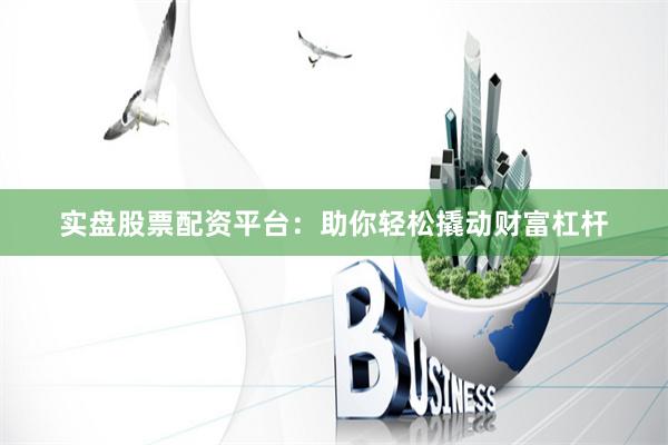 实盘股票配资平台：助你轻松撬动财富杠杆