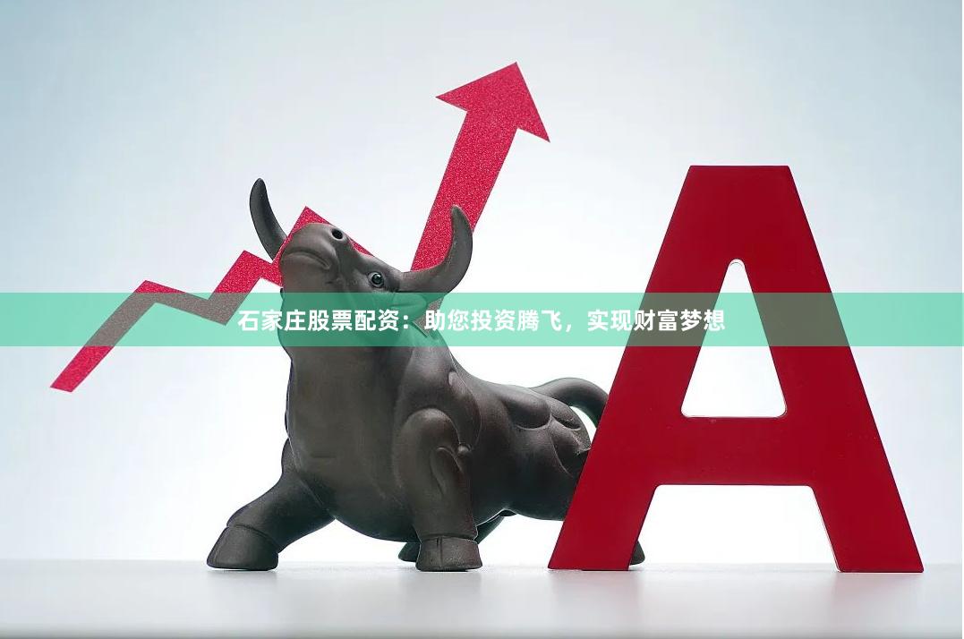 石家庄股票配资：助您投资腾飞，实现财富梦想