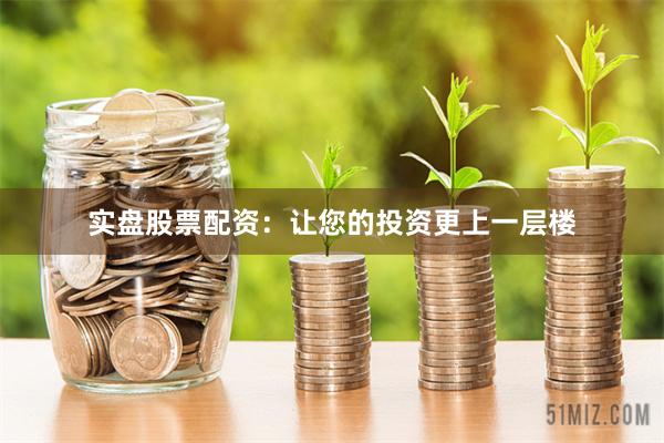 实盘股票配资：让您的投资更上一层楼