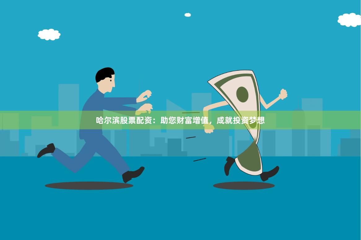 哈尔滨股票配资：助您财富增值，成就投资梦想