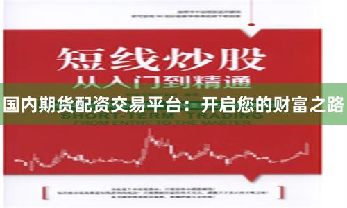 国内期货配资交易平台：开启您的财富之路