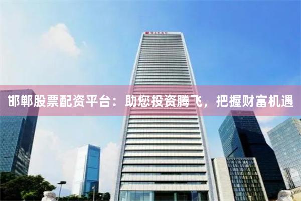 邯郸股票配资平台：助您投资腾飞，把握财富机遇