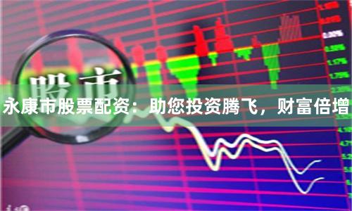 永康市股票配资：助您投资腾飞，财富倍增