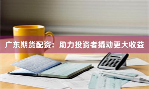 广东期货配资：助力投资者撬动更大收益