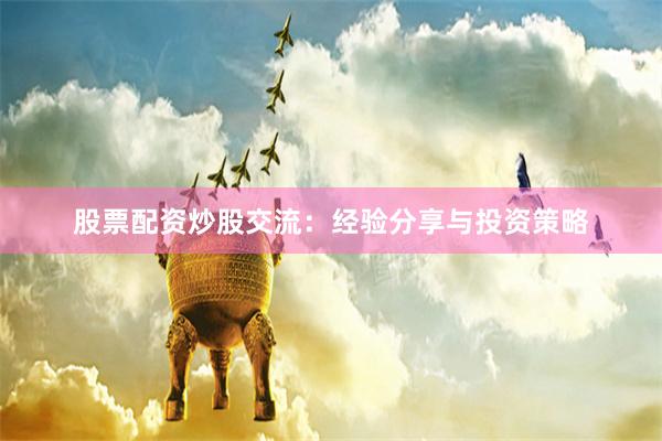 股票配资炒股交流：经验分享与投资策略