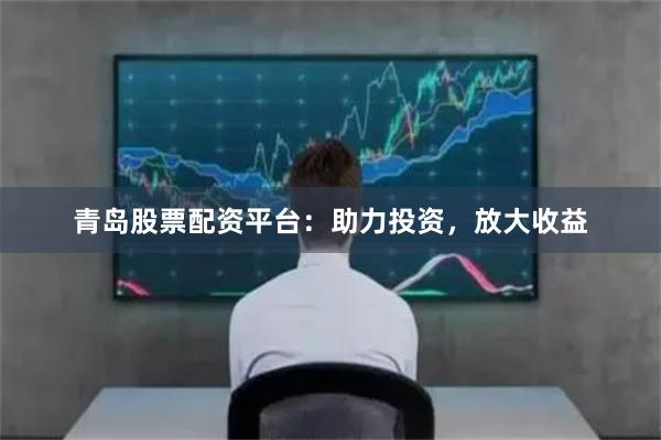 青岛股票配资平台：助力投资，放大收益