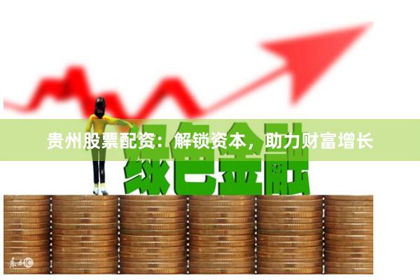 贵州股票配资：解锁资本，助力财富增长