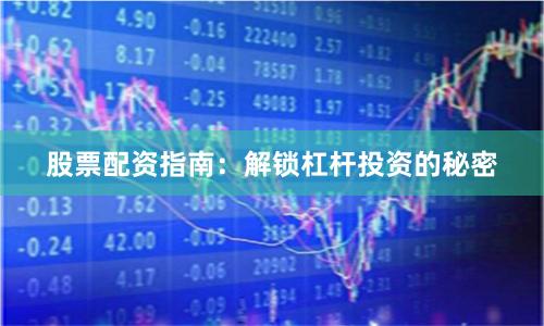 股票配资指南：解锁杠杆投资的秘密