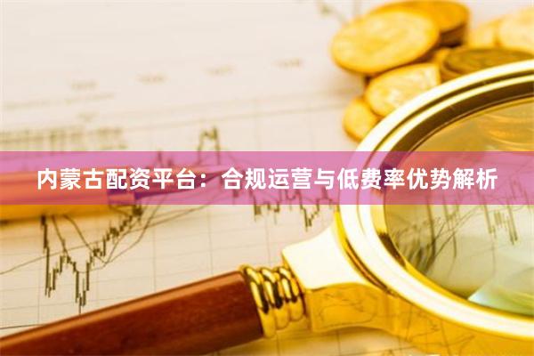 内蒙古配资平台：合规运营与低费率优势解析