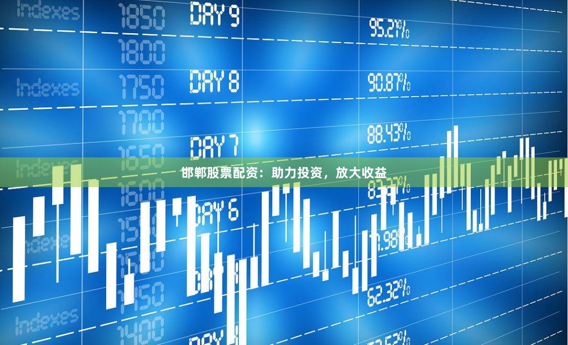 邯郸股票配资：助力投资，放大收益