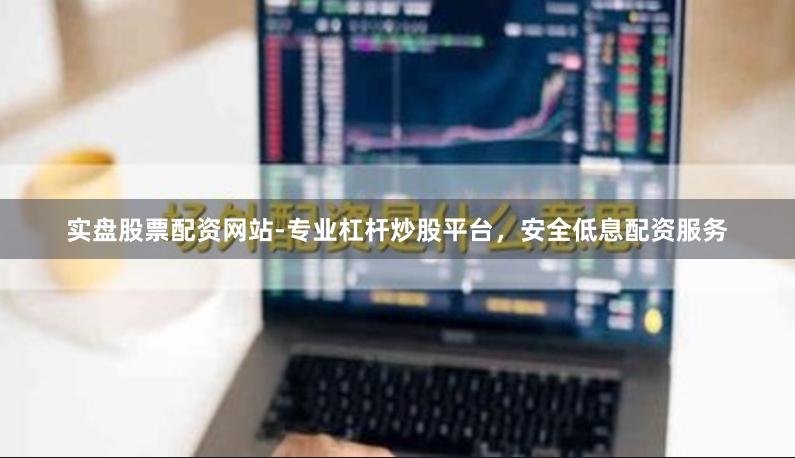 实盘股票配资网站-专业杠杆炒股平台，安全低息配资服务