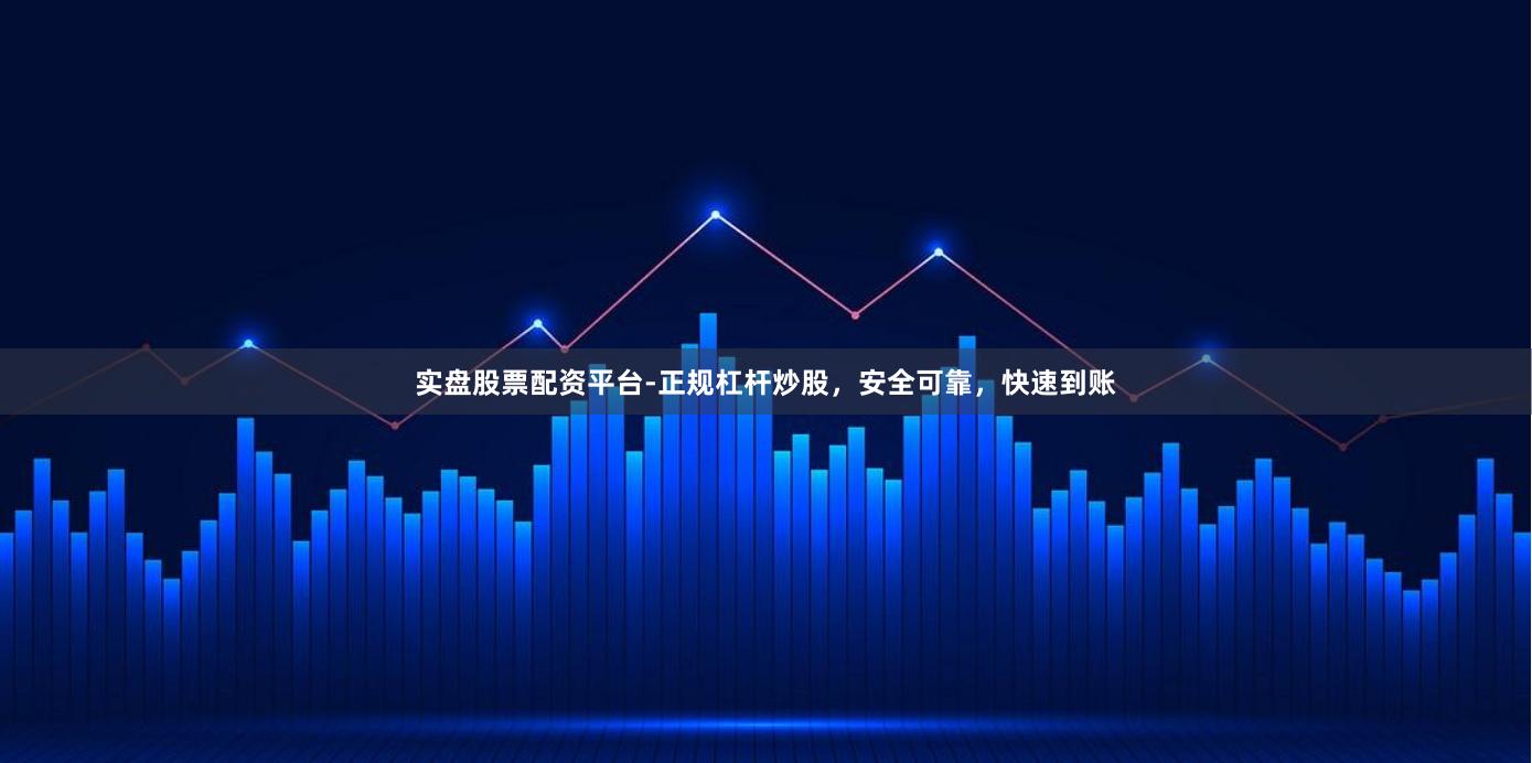 实盘股票配资平台-正规杠杆炒股，安全可靠，快速到账